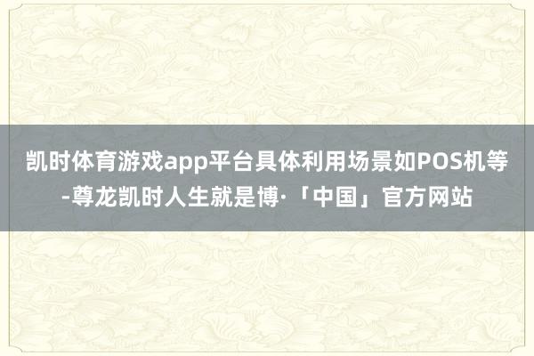 凯时体育游戏app平台具体利用场景如POS机等-尊龙凯时人生就是博·「中国」官方网站