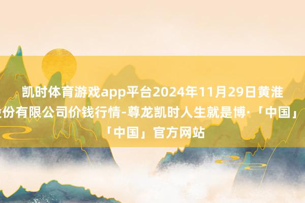 凯时体育游戏app平台2024年11月29日黄淮农家具股份有限公司价钱行情-尊龙凯时人生就是博·「中国」官方网站