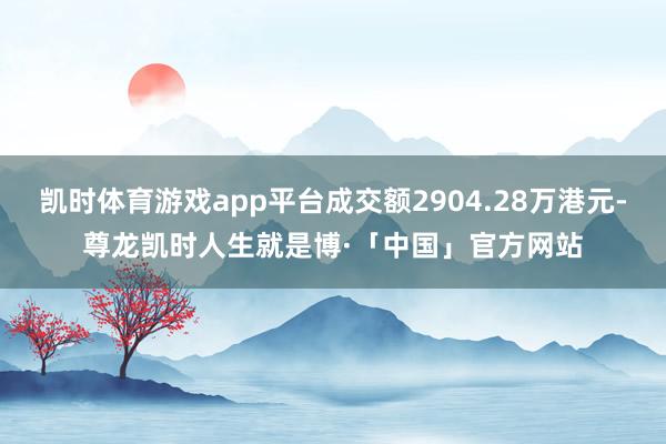 凯时体育游戏app平台成交额2904.28万港元-尊龙凯时人生就是博·「中国」官方网站