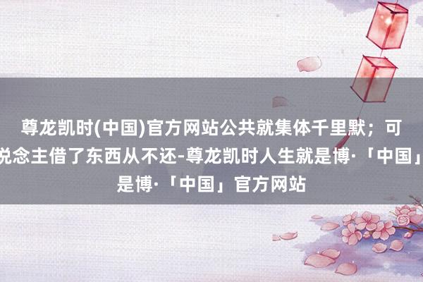 尊龙凯时(中国)官方网站公共就集体千里默；可能是有东说念主借了东西从不还-尊龙凯时人生就是博·「中国」官方网站