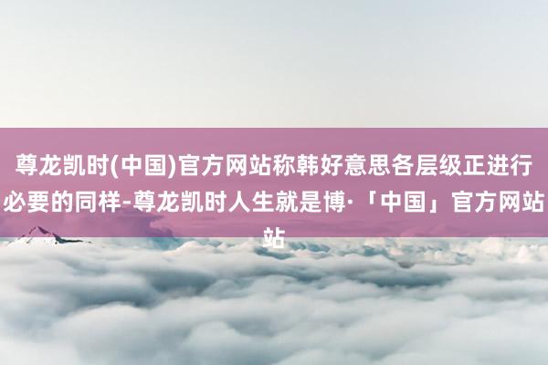 尊龙凯时(中国)官方网站称韩好意思各层级正进行必要的同样-尊龙凯时人生就是博·「中国」官方网站