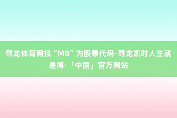 尊龙体育网拟“MB”为股票代码-尊龙凯时人生就是博·「中国」官方网站