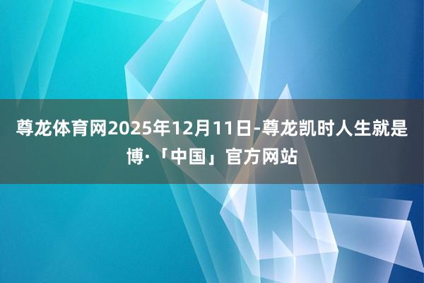 尊龙体育网2025年12月11日-尊龙凯时人生就是博·「中国」官方网站