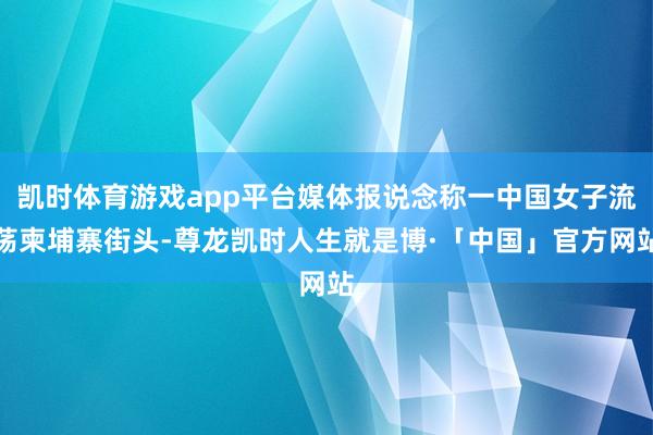 凯时体育游戏app平台媒体报说念称一中国女子流荡柬埔寨街头-尊龙凯时人生就是博·「中国」官方网站