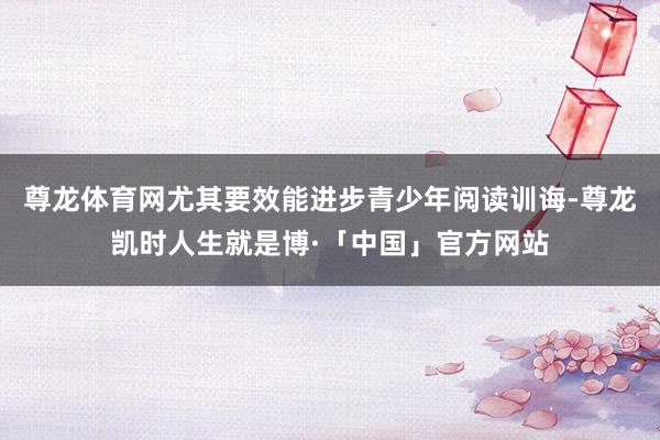 尊龙体育网尤其要效能进步青少年阅读训诲-尊龙凯时人生就是博·「中国」官方网站