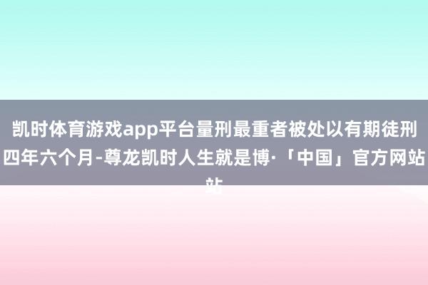 凯时体育游戏app平台量刑最重者被处以有期徒刑四年六个月-尊龙凯时人生就是博·「中国」官方网站