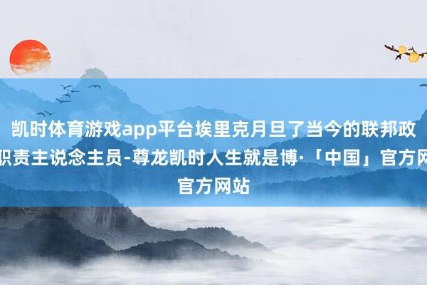 凯时体育游戏app平台埃里克月旦了当今的联邦政府职责主说念主员-尊龙凯时人生就是博·「中国」官方网站