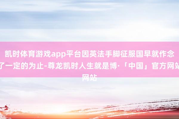 凯时体育游戏app平台因英法手脚征服国早就作念了一定的为止-尊龙凯时人生就是博·「中国」官方网站