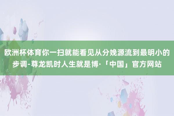 欧洲杯体育你一扫就能看见从分娩源流到最明小的步调-尊龙凯时人生就是博·「中国」官方网站