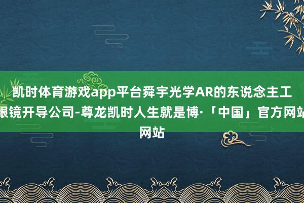 凯时体育游戏app平台舜宇光学AR的东说念主工眼镜开导公司-尊龙凯时人生就是博·「中国」官方网站