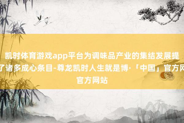 凯时体育游戏app平台为调味品产业的集结发展提供了诸多成心条目-尊龙凯时人生就是博·「中国」官方网站