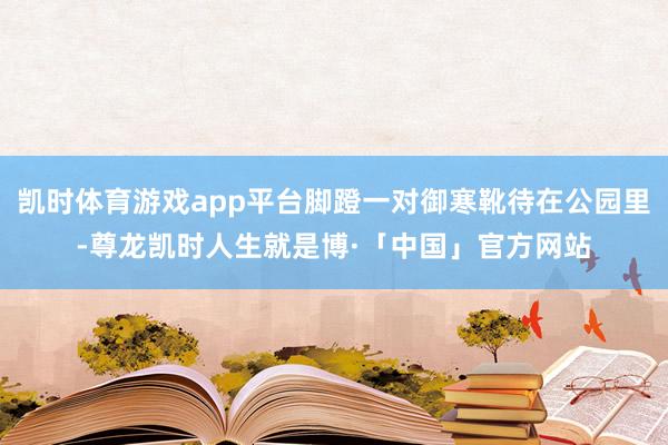凯时体育游戏app平台脚蹬一对御寒靴待在公园里-尊龙凯时人生就是博·「中国」官方网站