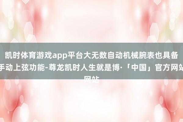 凯时体育游戏app平台大无数自动机械腕表也具备手动上弦功能-尊龙凯时人生就是博·「中国」官方网站