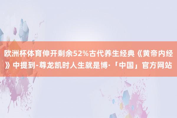 欧洲杯体育伸开剩余52%古代养生经典《黄帝内经》中提到-尊龙凯时人生就是博·「中国」官方网站