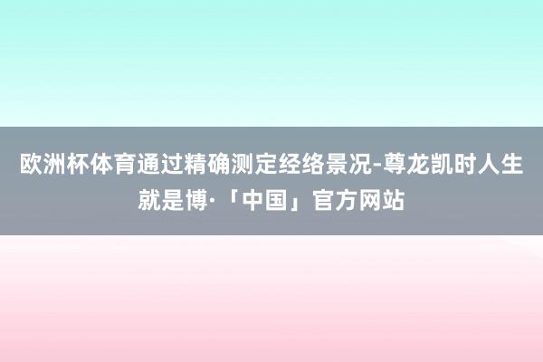 欧洲杯体育通过精确测定经络景况-尊龙凯时人生就是博·「中国」官方网站