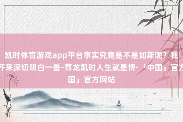 凯时体育游戏app平台事实究竟是不是如斯呢？我们一齐来深切明白一番-尊龙凯时人生就是博·「中国」官方网站
