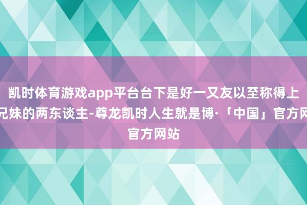 凯时体育游戏app平台台下是好一又友以至称得上是兄妹的两东谈主-尊龙凯时人生就是博·「中国」官方网站