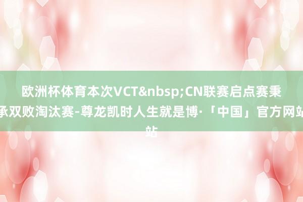 欧洲杯体育本次VCT&nbsp;CN联赛启点赛秉承双败淘汰赛-尊龙凯时人生就是博·「中国」官方网站