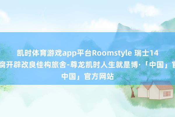 凯时体育游戏app平台Roomstyle 瑞士14 世纪迂腐开辟改良佳构旅舍-尊龙凯时人生就是博·「中国」官方网站