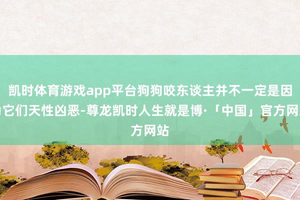 凯时体育游戏app平台狗狗咬东谈主并不一定是因为它们天性凶恶-尊龙凯时人生就是博·「中国」官方网站
