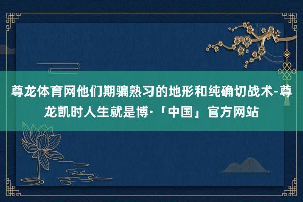尊龙体育网他们期骗熟习的地形和纯确切战术-尊龙凯时人生就是博·「中国」官方网站