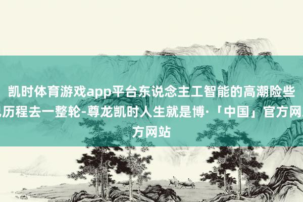凯时体育游戏app平台东说念主工智能的高潮险些已历程去一整轮-尊龙凯时人生就是博·「中国」官方网站