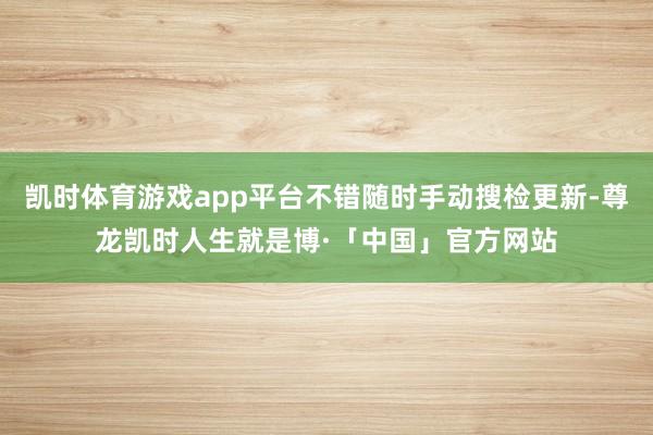 凯时体育游戏app平台不错随时手动搜检更新-尊龙凯时人生就是博·「中国」官方网站