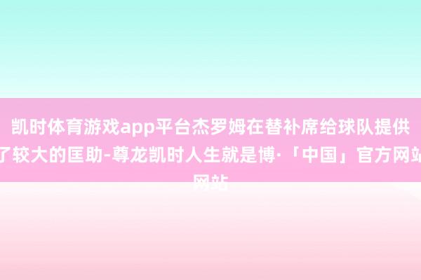 凯时体育游戏app平台杰罗姆在替补席给球队提供了较大的匡助-尊龙凯时人生就是博·「中国」官方网站
