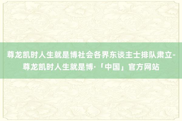 尊龙凯时人生就是博社会各界东谈主士排队肃立-尊龙凯时人生就是博·「中国」官方网站