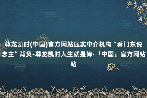尊龙凯时(中国)官方网站压实中介机构“看门东说念主”背负-尊龙凯时人生就是博·「中国」官方网站