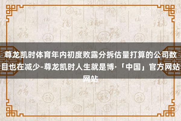 尊龙凯时体育年内初度败露分拆估量打算的公司数目也在减少-尊龙凯时人生就是博·「中国」官方网站