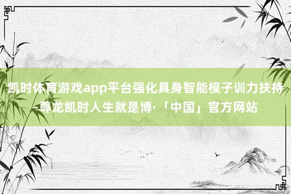 凯时体育游戏app平台强化具身智能模子训力扶持-尊龙凯时人生就是博·「中国」官方网站