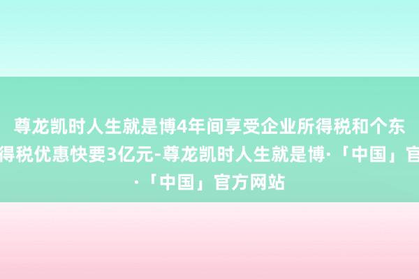 尊龙凯时人生就是博4年间享受企业所得税和个东谈主所得税优惠快要3亿元-尊龙凯时人生就是博·「中国」官方网站