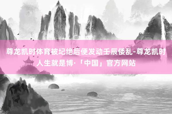 尊龙凯时体育被圮绝后便发动壬辰倭乱-尊龙凯时人生就是博·「中国」官方网站