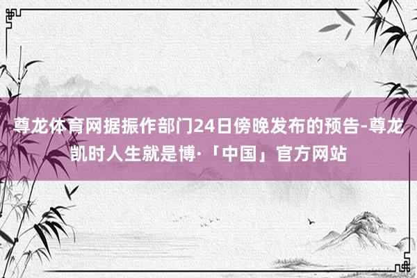 尊龙体育网据振作部门24日傍晚发布的预告-尊龙凯时人生就是博·「中国」官方网站