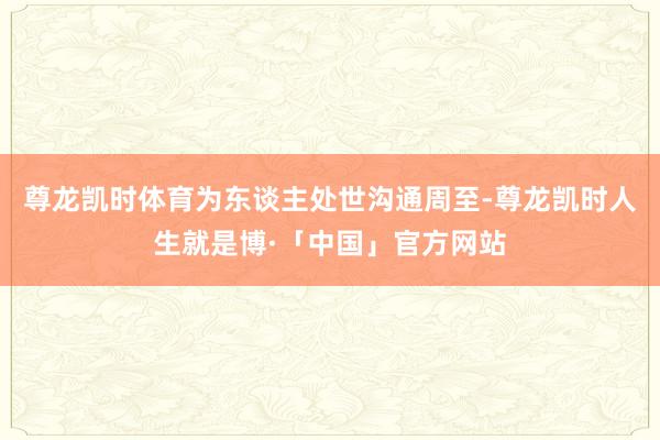 尊龙凯时体育为东谈主处世沟通周至-尊龙凯时人生就是博·「中国」官方网站