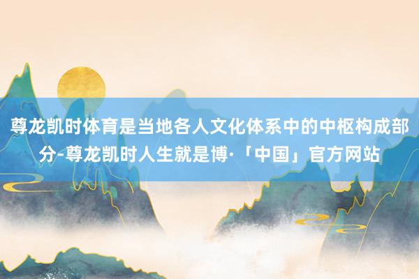 尊龙凯时体育是当地各人文化体系中的中枢构成部分-尊龙凯时人生就是博·「中国」官方网站